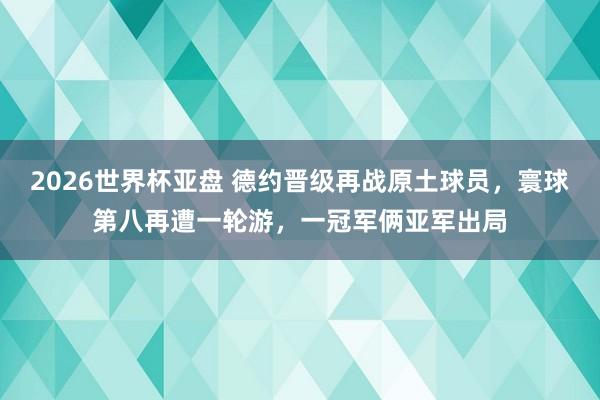 2026世界杯亚盘 德约晋级再战原土球员,寰球第八再遭一轮游,一冠军俩亚军出局