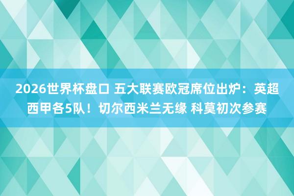 2026世界杯盘口 五大联赛欧冠席位出炉:英超西甲各5队!切尔西米兰无缘 科莫初次参赛