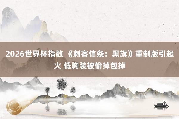 2026世界杯指数 《刺客信条：黑旗》重制版引起火 低胸装被偷掉包掉