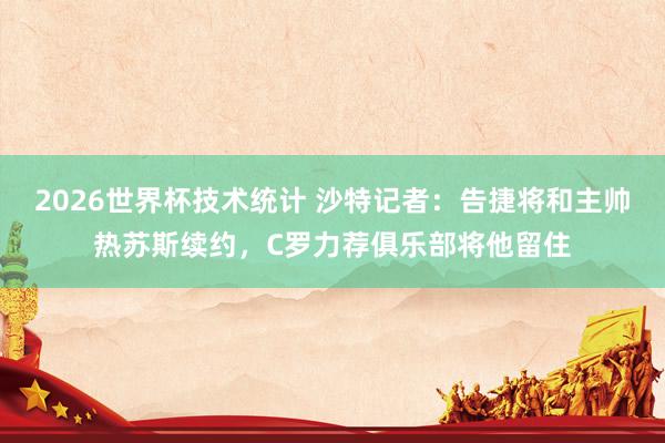 2026世界杯技术统计 沙特记者:告捷将和主帅热苏斯续约,C罗力荐俱乐部将他留住