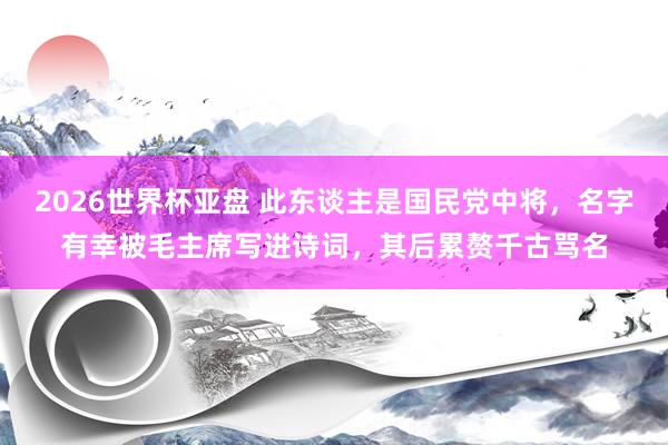 2026世界杯亚盘 此东谈主是国民党中将,名字有幸被毛主席写进诗词,其后累赘千古骂名