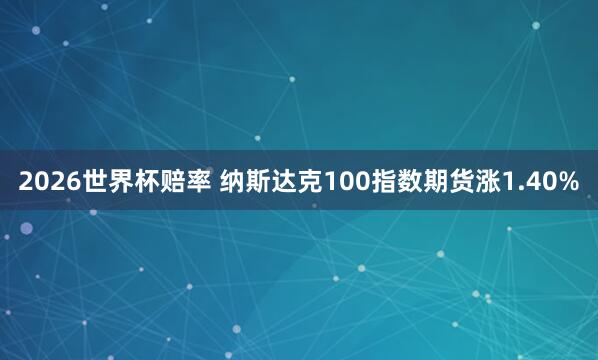 2026世界杯赔率 纳斯达克100指数期货涨1.40%