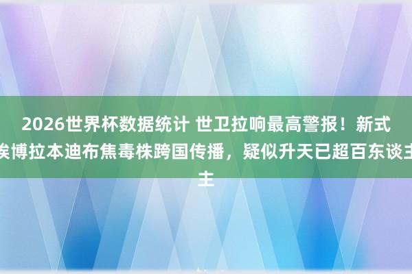 2026世界杯数据统计 世卫拉响最高警报！新式埃博拉本迪布焦毒株跨国传播，疑似升天已超百东谈主