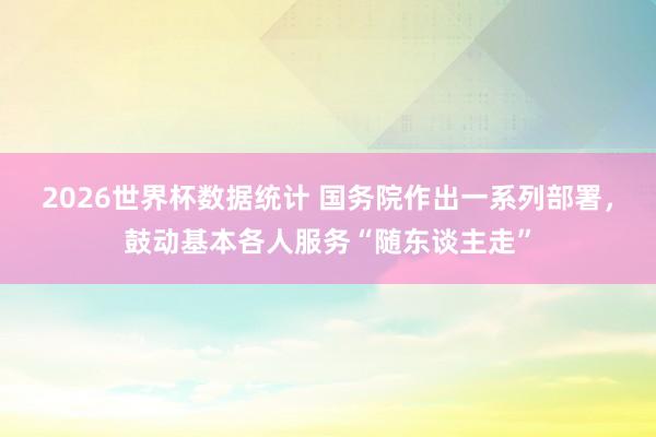2026世界杯数据统计 国务院作出一系列部署，鼓动基本各人服务“随东谈主走”