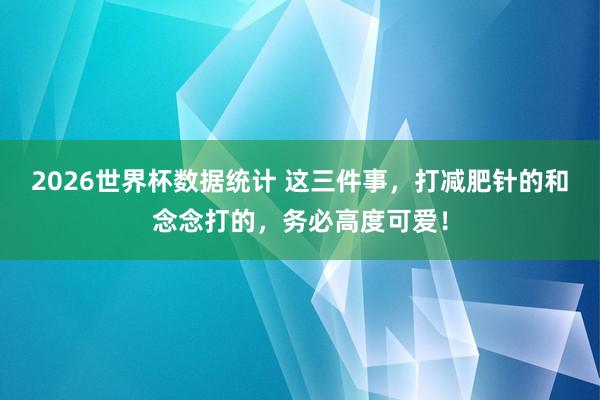 2026世界杯数据统计 这三件事，打减肥针的和念念打的，务必高度可爱！