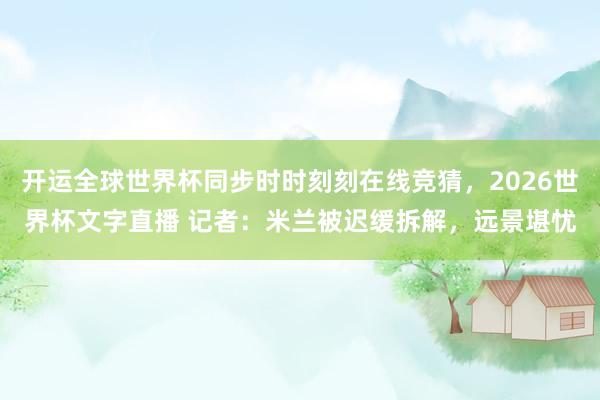 开运全球世界杯同步时时刻刻在线竞猜，2026世界杯文字直播 记者：米兰被迟缓拆解，远景堪忧