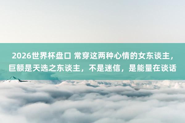 2026世界杯盘口 常穿这两种心情的女东谈主，巨额是天选之东谈主，不是迷信，是能量在谈话