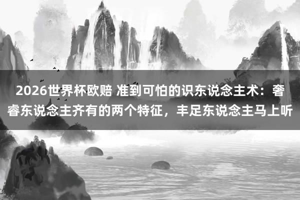 2026世界杯欧赔 准到可怕的识东说念主术：奢睿东说念主齐有的两个特征，丰足东说念主马上听