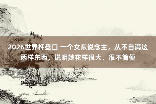 2026世界杯盘口 一个女东说念主，从不自满这两样东西，说明她花样很大、很不简便