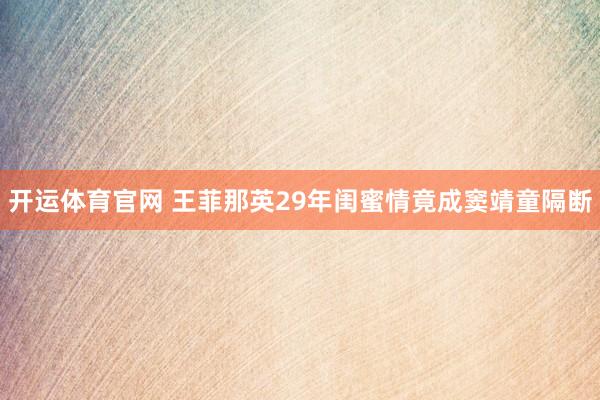 开运体育官网 王菲那英29年闺蜜情竟成窦靖童隔断