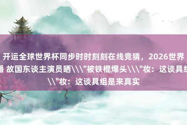 开运全球世界杯同步时时刻刻在线竞猜，2026世界杯文字直播 故国东谈主演员晒\