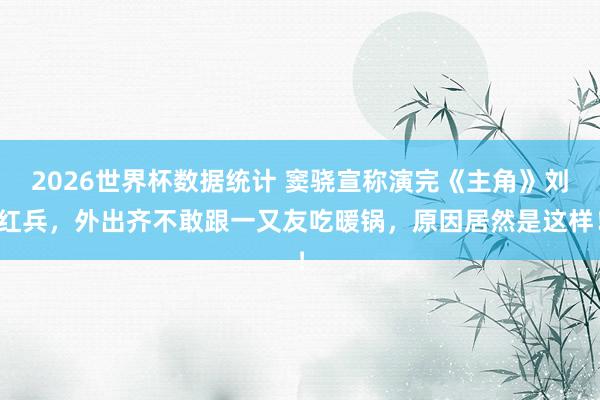 2026世界杯数据统计 窦骁宣称演完《主角》刘红兵，外出齐不敢跟一又友吃暖锅，原因居然是这样！
