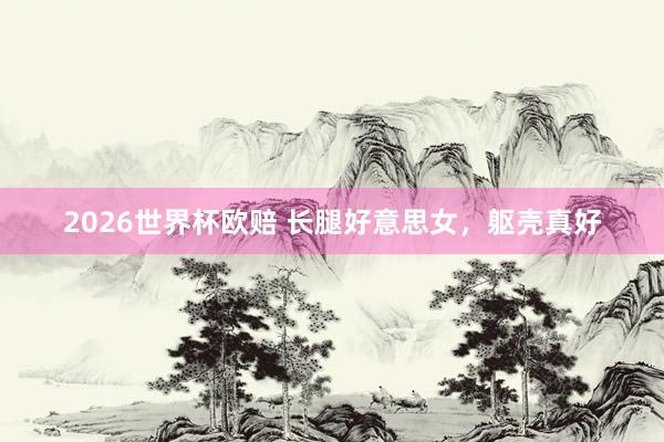 2026世界杯欧赔 长腿好意思女，躯壳真好
