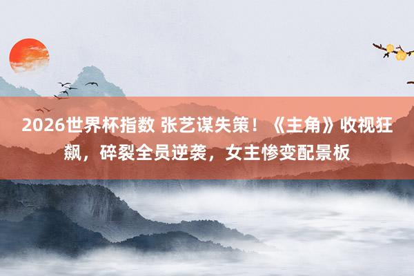 2026世界杯指数 张艺谋失策!《主角》收视狂飙,碎裂全员逆袭,女主惨变配景板