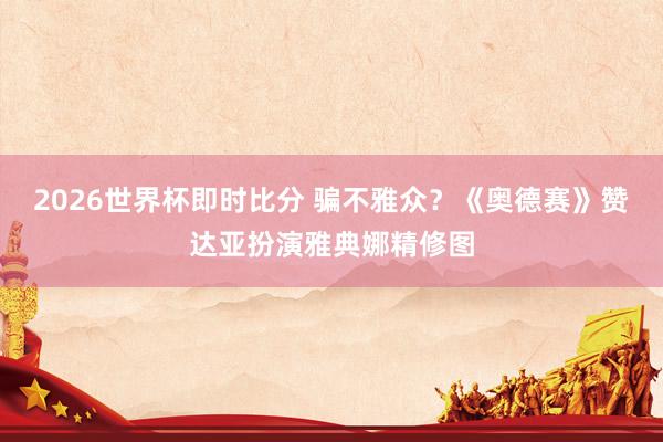 2026世界杯即时比分 骗不雅众?《奥德赛》赞达亚扮演雅典娜精修图