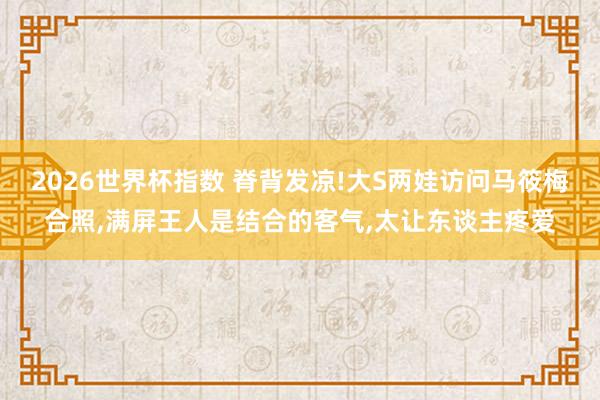 2026世界杯指数 脊背发凉!大S两娃访问马筱梅合照,满屏王人是结合的客气,太让东谈主疼爱