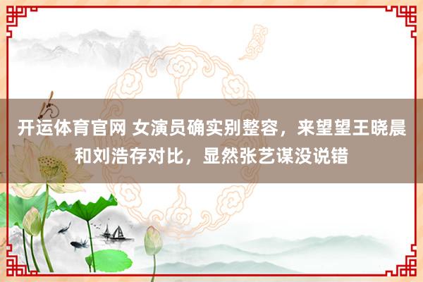 开运体育官网 女演员确实别整容,来望望王晓晨和刘浩存对比,显然张艺谋没说错