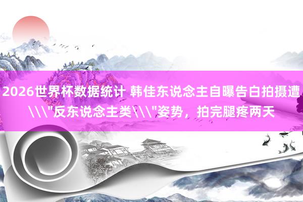 2026世界杯数据统计 韩佳东说念主自曝告白拍摄遭\