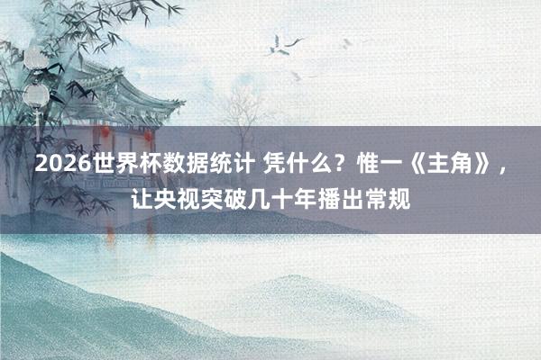 2026世界杯数据统计 凭什么？惟一《主角》，让央视突破几十年播出常规