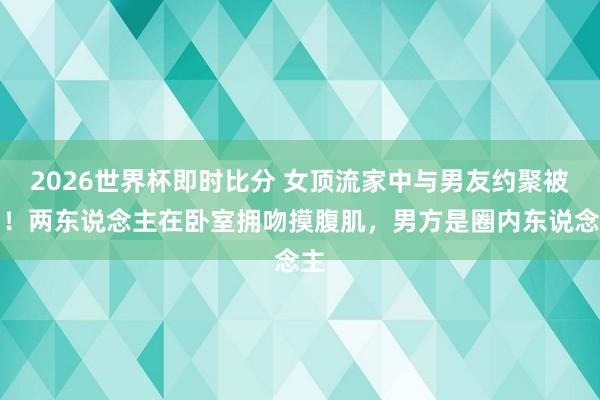 2026世界杯即时比分 女顶流家中与男友约聚被拍!两东说念主在卧室拥吻摸腹肌,男方是圈内东说念主