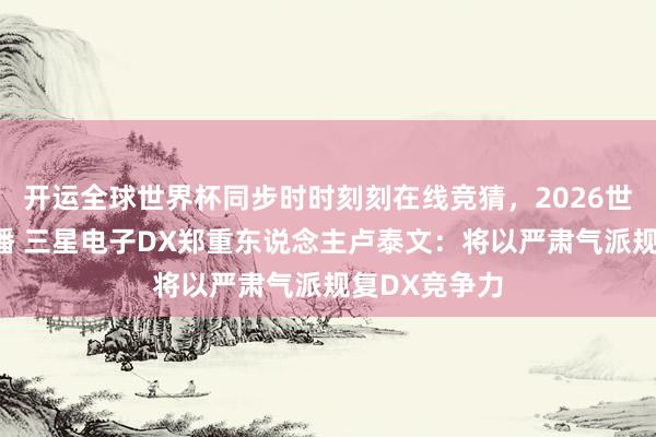 开运全球世界杯同步时时刻刻在线竞猜，2026世界杯文字直播 三星电子DX郑重东说念主卢泰文：将以严肃气派规复DX竞争力