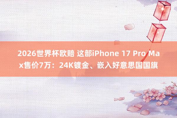 2026世界杯欧赔 这部iPhone 17 Pro Max售价7万:24K镀金、嵌入好意思国国旗
