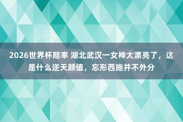 2026世界杯赔率 湖北武汉一女神太漂亮了，这是什么逆天颜值，<a href=