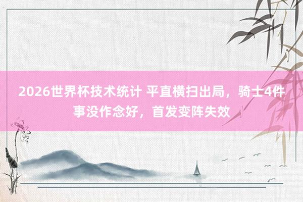 2026世界杯技术统计 平直横扫出局，骑士4件事没作念好，首发变阵失效
