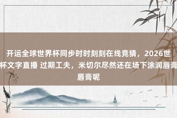 开运全球世界杯同步时时刻刻在线竞猜，2026世界杯文字直播 过期工夫，米切尔尽然还在场下涂润唇膏呢