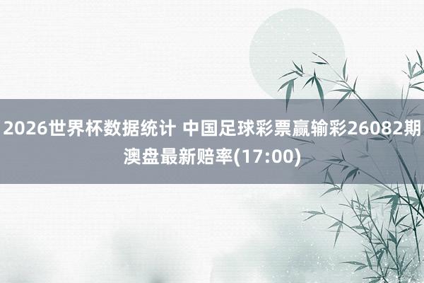 2026世界杯数据统计 中国足球彩票赢输彩26082期澳盘最新赔率(17:00)