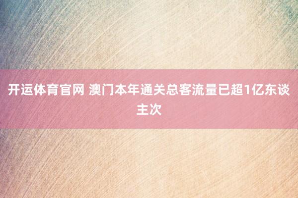 开运体育官网 澳门本年通关总客流量已超1亿东谈主次