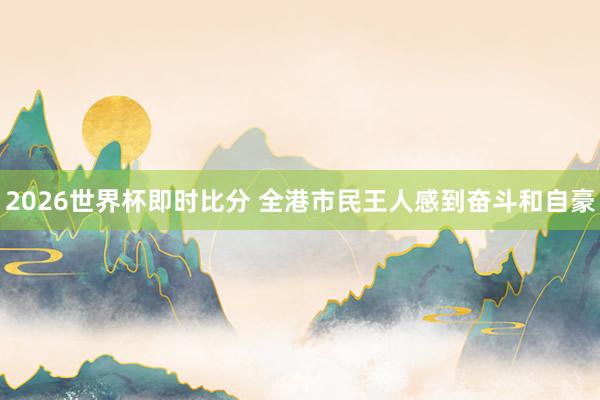 2026世界杯即时比分 全港市民王人感到奋斗和自豪