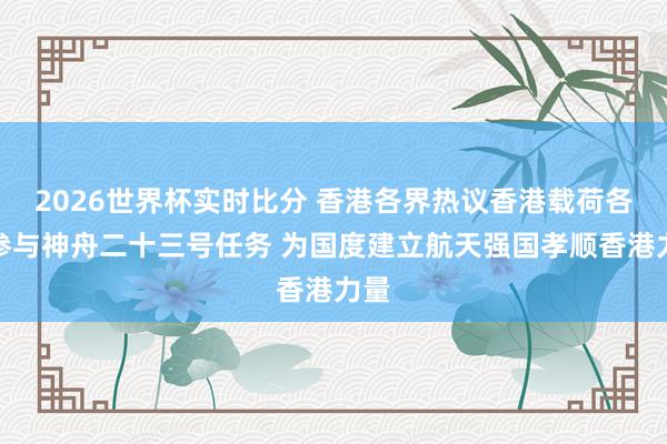 2026世界杯实时比分 香港各界热议香港载荷各人参与神舟二十三号任务 为国度建立航天强国孝顺香港力量