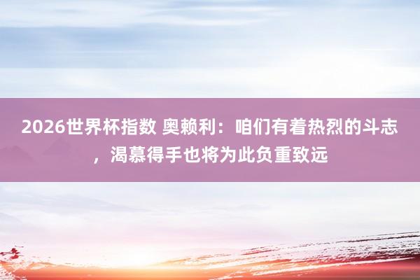 2026世界杯指数 奥赖利：咱们有着热烈的斗志，渴慕得手也将为此负重致远