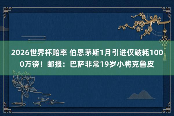 2026世界杯赔率 伯恩茅斯1月引进仅破耗1000万镑！邮报：巴萨非常19岁小将克鲁皮