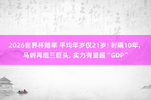 2026世界杯赔率 平均年岁仅21岁! 时隔10年， 马刺再组三巨头， 实力有望超“GDP”