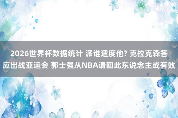 2026世界杯数据统计 派谁适度他? 克拉克森答应出战亚运会 郭士强从NBA请回此东说念主或有效