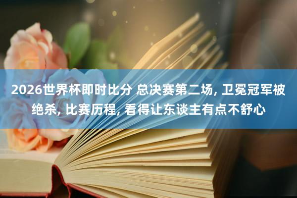 2026世界杯即时比分 总决赛第二场， 卫冕冠军被绝杀， 比赛历程， 看得让东谈主有点不舒心