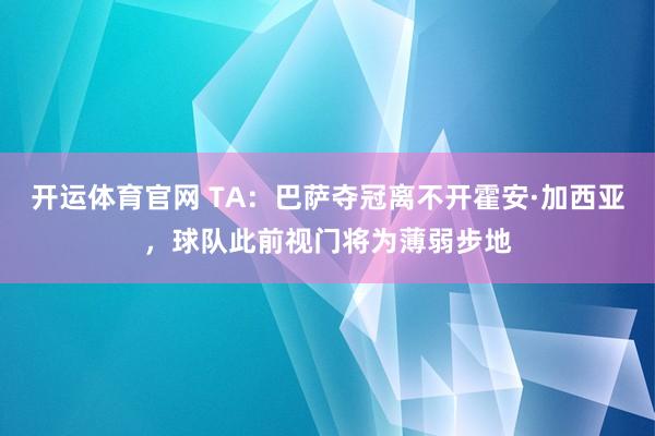 开运体育官网 TA:巴萨夺冠离不开霍安·加西亚,球队此前视门将为薄弱步地