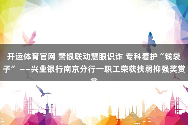开运体育官网 警银联动慧眼识诈 专科看护“钱袋子” ——兴业银行南京分行一职工荣获扶弱抑强奖赏