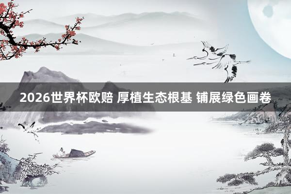 2026世界杯欧赔 厚植生态根基 铺展绿色画卷