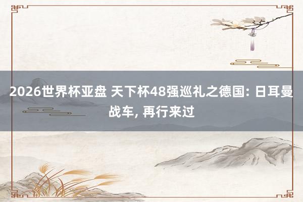 2026世界杯亚盘 天下杯48强巡礼之德国: 日耳曼战车， 再行来过