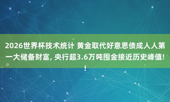 2026世界杯技术统计 黄金取代好意思债成人人第一大储备财富， 央行超3.6万吨囤金接近历史峰值!