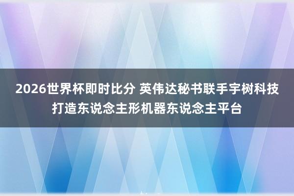 2026世界杯即时比分 英伟达秘书联手宇树科技打造东说念主形机器东说念主平台