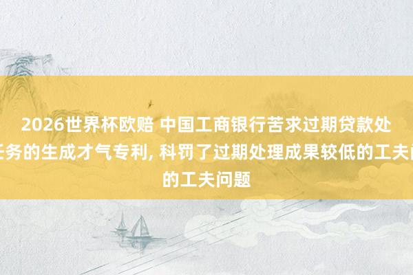 2026世界杯欧赔 中国工商银行苦求过期贷款处理任务的生成才气专利， 科罚了过期处理成果较低的工夫问题