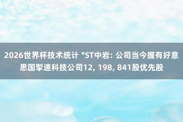 2026世界杯技术统计 *ST中岩: 公司当今握有好意思国掣速科技公司12， 198， 841股优先股
