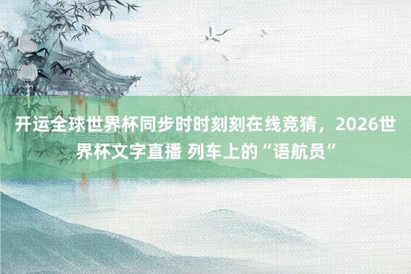 开运全球世界杯同步时时刻刻在线竞猜,2026世界杯文字直播 列车上的“语航员”