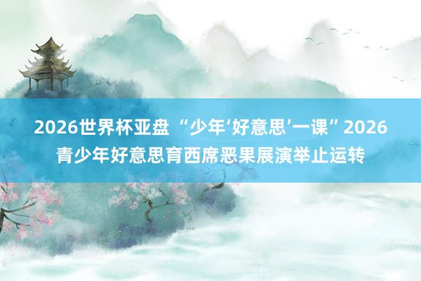 2026世界杯亚盘 “少年‘好意思’一课”2026青少年好意思育西席恶果展演举止运转