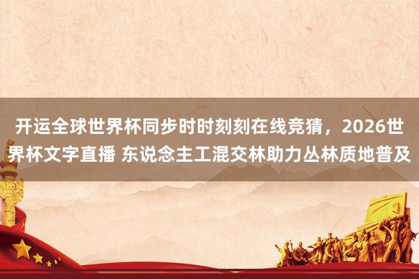 开运全球世界杯同步时时刻刻在线竞猜，2026世界杯文字直播 东说念主工混交林助力丛林质地普及