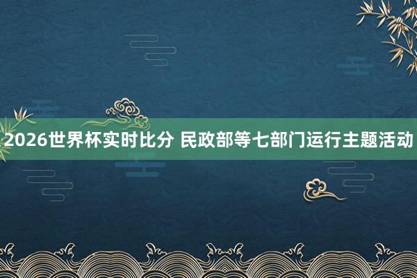 2026世界杯实时比分 民政部等七部门运行主题活动